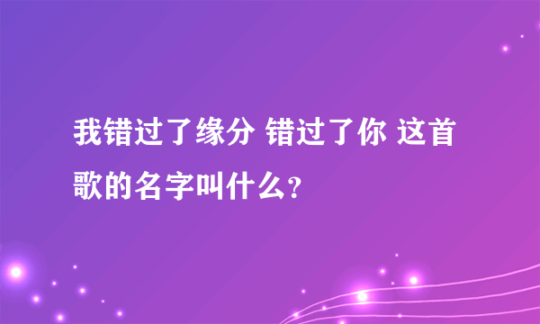 我错过了缘分 错过了你 这首歌的名字叫什么？