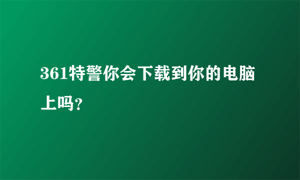 361特警你会下载到你的电脑上吗？
