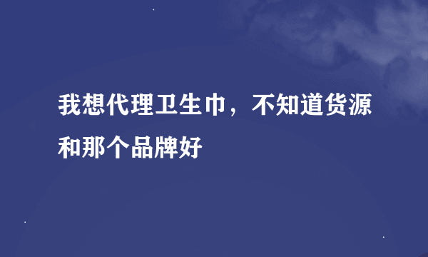 我想代理卫生巾，不知道货源和那个品牌好