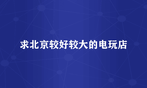 求北京较好较大的电玩店