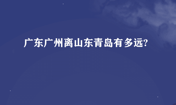 广东广州离山东青岛有多远?
