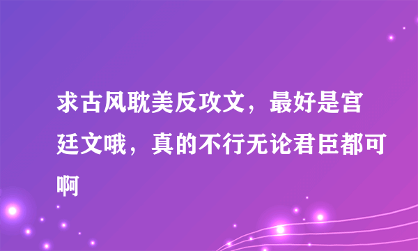 求古风耽美反攻文，最好是宫廷文哦，真的不行无论君臣都可啊
