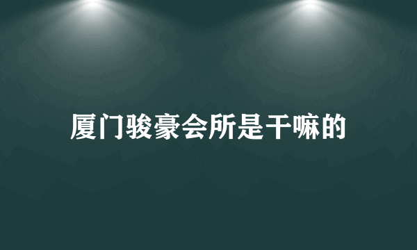厦门骏豪会所是干嘛的