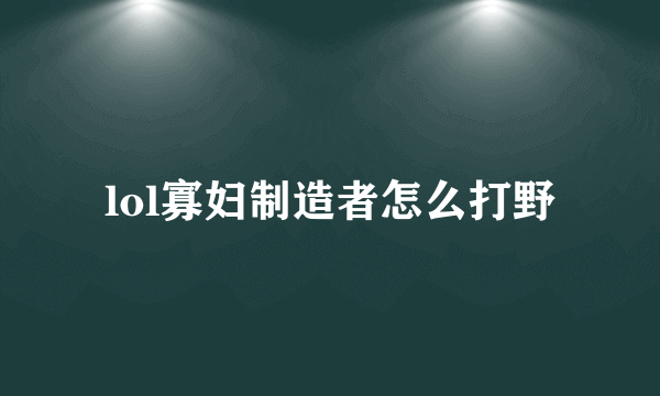 lol寡妇制造者怎么打野