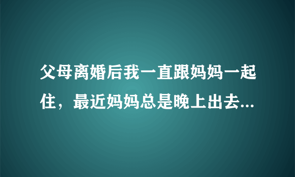 父母离婚后我一直跟妈妈一起住，最近妈妈总是晚上出去，喝的醉熏熏得才回来，怎么安慰她？