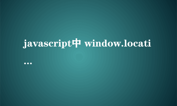 javascript中 window.location= window.location;}是什么意思