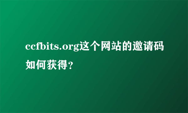 ccfbits.org这个网站的邀请码如何获得？