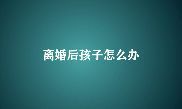 离婚后孩子怎么办