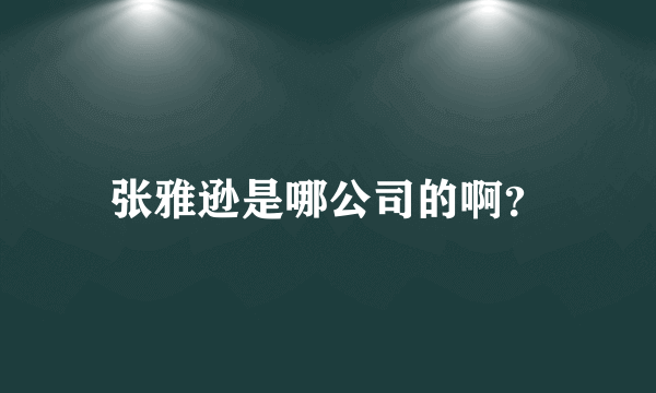 张雅逊是哪公司的啊？