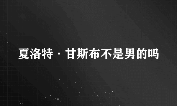 夏洛特·甘斯布不是男的吗