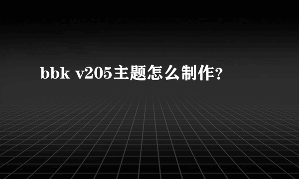 bbk v205主题怎么制作？