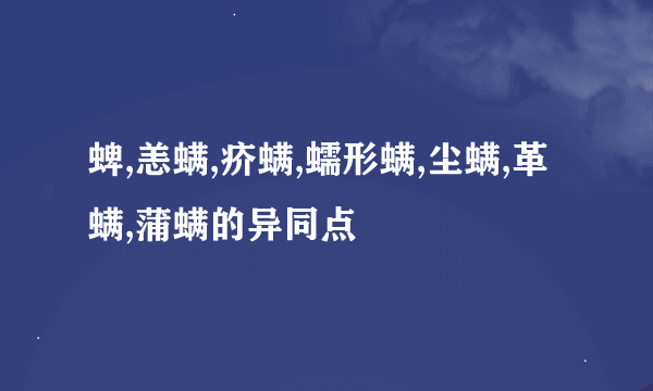 蜱,恙螨,疥螨,蠕形螨,尘螨,革螨,蒲螨的异同点
