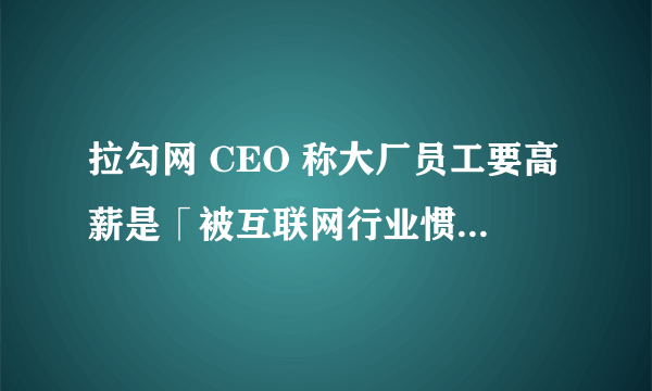 拉勾网 CEO 称大厂员工要高薪是「被互联网行业惯坏了」，如何看待这一言论？你认为互联网高薪到顶了吗？
