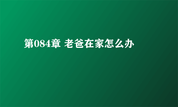 第084章 老爸在家怎么办