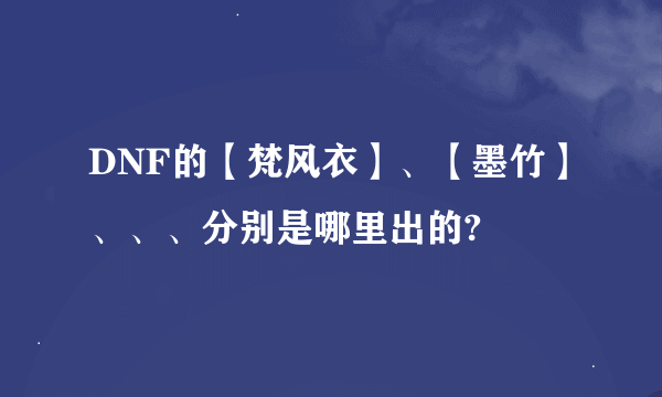 DNF的【梵风衣】、【墨竹】、、、分别是哪里出的?
