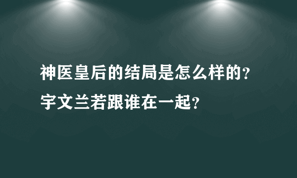 神医皇后的结局是怎么样的？宇文兰若跟谁在一起？