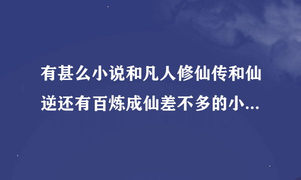 有甚么小说和凡人修仙传和仙逆还有百炼成仙差不多的小说呀谢谢