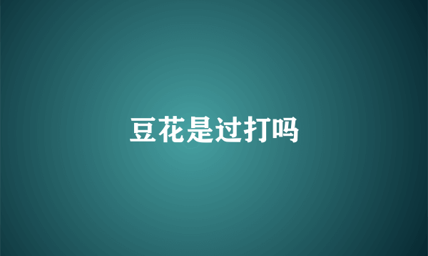 豆花是过打吗