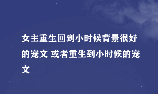 女主重生回到小时候背景很好的宠文 或者重生到小时候的宠文