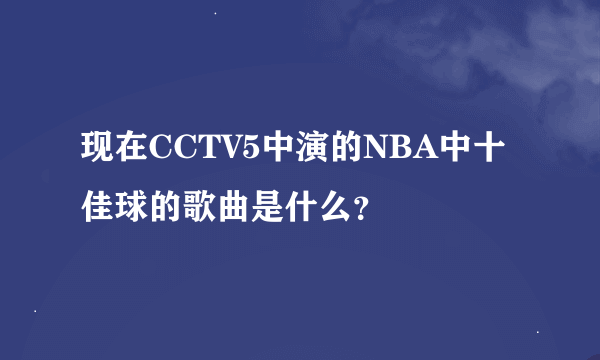 现在CCTV5中演的NBA中十佳球的歌曲是什么？
