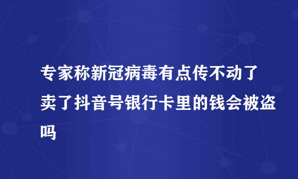 专家称新冠病毒有点传不动了卖了抖音号银行卡里的钱会被盗吗