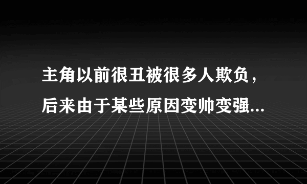 主角以前很丑被很多人欺负，后来由于某些原因变帅变强的校园都市小说