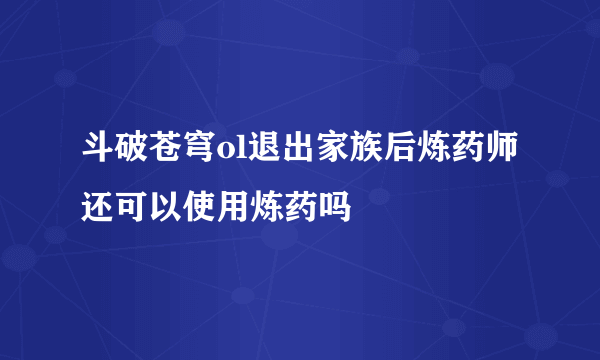 斗破苍穹ol退出家族后炼药师还可以使用炼药吗