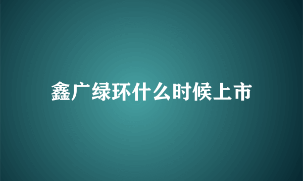 鑫广绿环什么时候上市