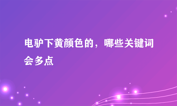 电驴下黄颜色的，哪些关键词会多点
