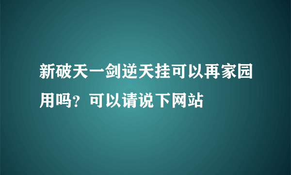 新破天一剑逆天挂可以再家园用吗？可以请说下网站