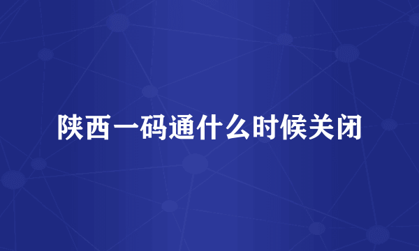 陕西一码通什么时候关闭