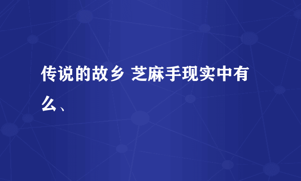 传说的故乡 芝麻手现实中有么、