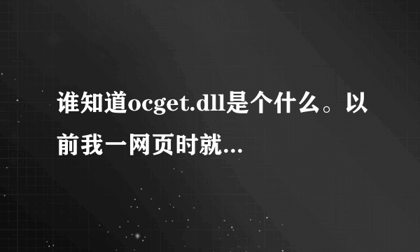 谁知道ocget.dll是个什么。以前我一网页时就蹦一个什么WINDOWS阻止了未知发行商!~希望高手指点