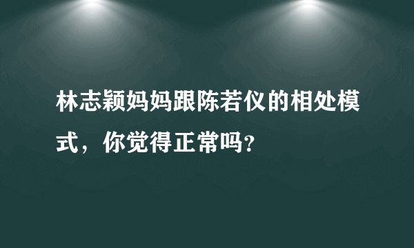 林志颖妈妈跟陈若仪的相处模式，你觉得正常吗？