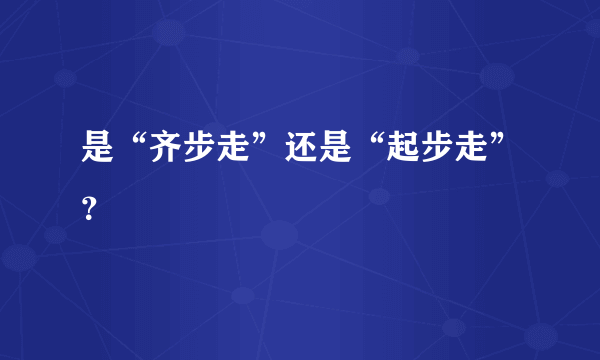 是“齐步走”还是“起步走”？