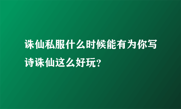 诛仙私服什么时候能有为你写诗诛仙这么好玩？