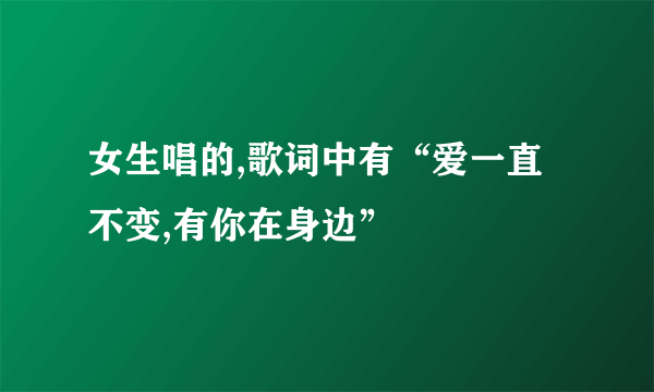 女生唱的,歌词中有“爱一直不变,有你在身边”