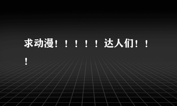 求动漫！！！！！达人们！！！