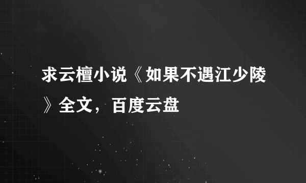 求云檀小说《如果不遇江少陵》全文，百度云盘