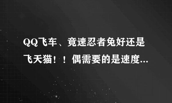 QQ飞车、竟速忍者兔好还是飞天猫！！偶需要的是速度、经验无所喂！！！