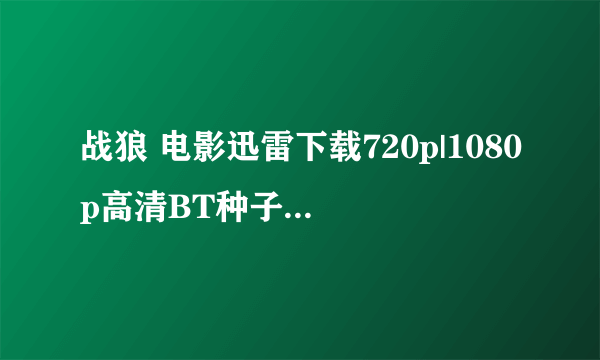 战狼 电影迅雷下载720p|1080p高清BT种子下载，谢谢了！