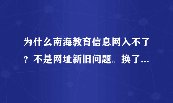 为什么南海教育信息网入不了？不是网址新旧问题。换了浏览器也不行，但是其他网站能上。