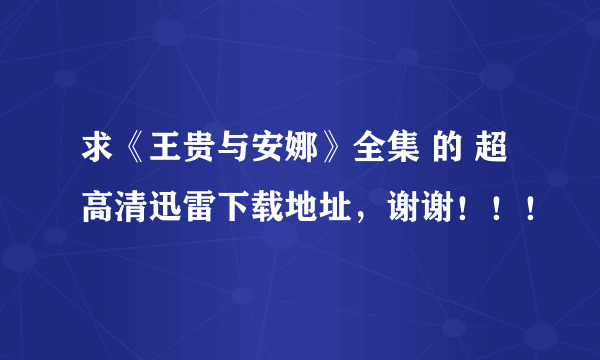 求《王贵与安娜》全集 的 超高清迅雷下载地址，谢谢！！！