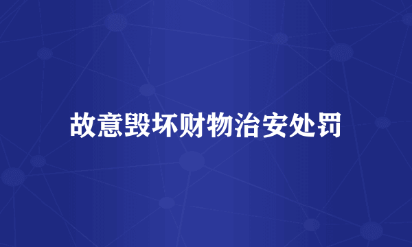故意毁坏财物治安处罚