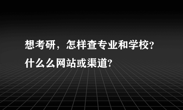 想考研，怎样查专业和学校？什么么网站或渠道?