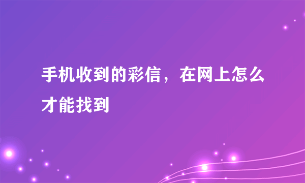 手机收到的彩信，在网上怎么才能找到