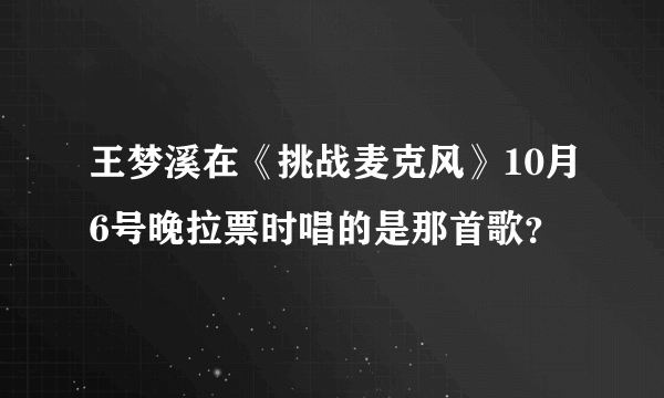 王梦溪在《挑战麦克风》10月6号晚拉票时唱的是那首歌？