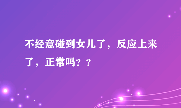 不经意碰到女儿了，反应上来了，正常吗？？