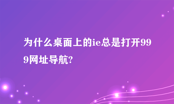 为什么桌面上的ie总是打开999网址导航?