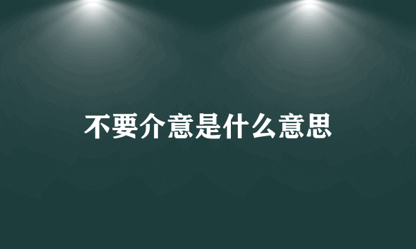 不要介意是什么意思